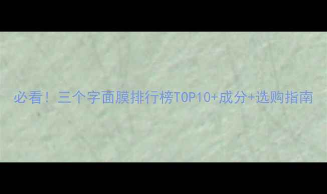 图片 必看！三个字面膜排行榜TOP10+成分+选购指南
