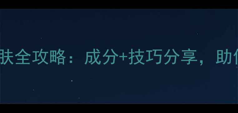 图片 必看！化妆护肤全攻略：成分+技巧分享，助你打造无瑕肌1