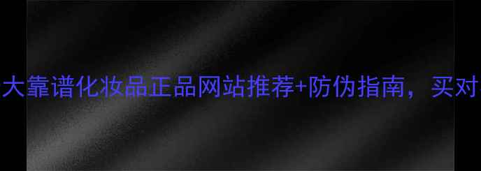 图片 必看！十大靠谱化妆品正品网站推荐+防伪指南，买对不踩雷！