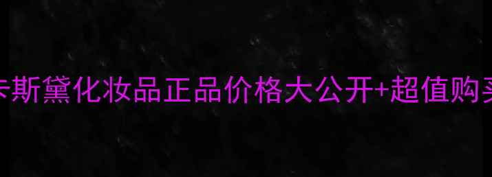图片 必看！卡斯黛化妆品正品价格大公开+超值购买指南🔥