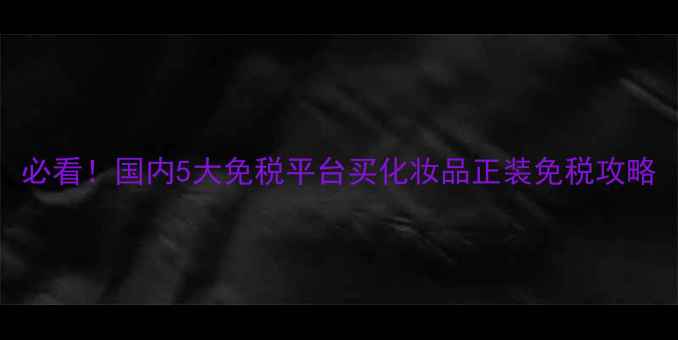 图片 必看！国内5大免税平台买化妆品正装免税攻略