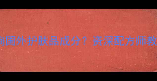 图片 必看！如何查询国外护肤品成分？资深配方师教你3步避雷指南