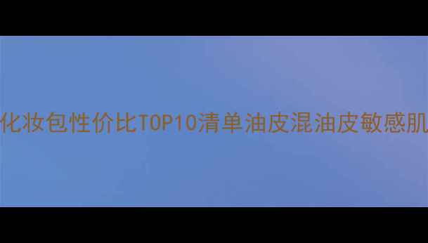 图片 必看！学生党化妆包性价比TOP10清单油皮混油皮敏感肌都能抄作业！