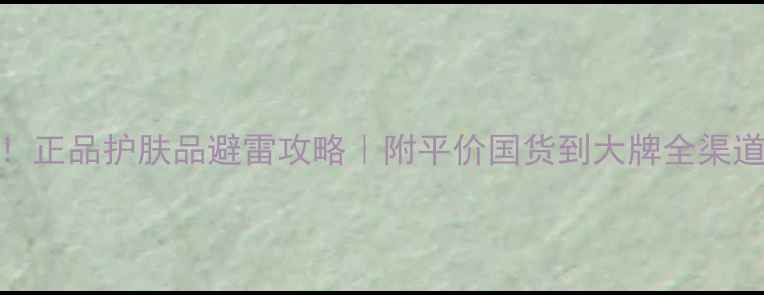 图片 必看！正品护肤品避雷攻略｜附平价国货到大牌全渠道推荐