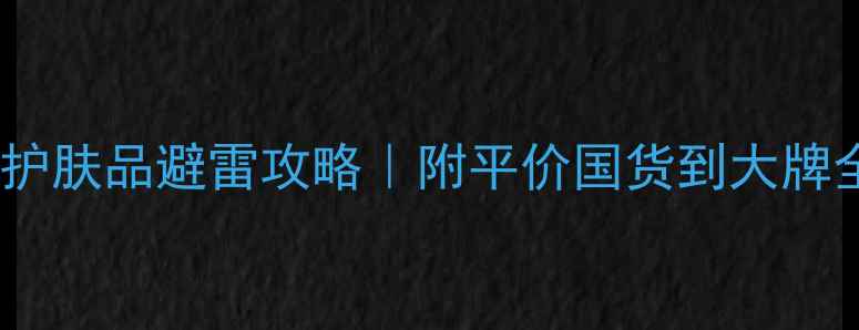 图片 必看！正品护肤品避雷攻略｜附平价国货到大牌全渠道推荐1