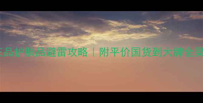 图片 必看！正品护肤品避雷攻略｜附平价国货到大牌全渠道推荐2