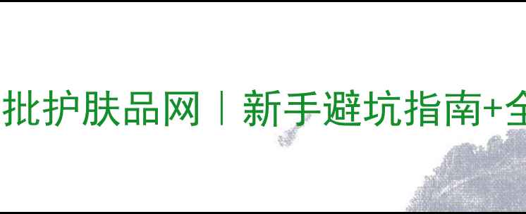 图片 必看！源头工厂直批护肤品网｜新手避坑指南+全网TOP5平台实测1