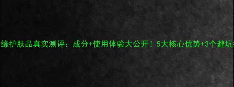 图片 忆香缘护肤品真实测评：成分+使用体验大公开！5大核心优势+3个避坑指南