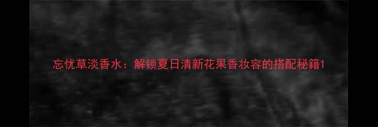 图片 忘忧草淡香水：解锁夏日清新花果香妆容的搭配秘籍1