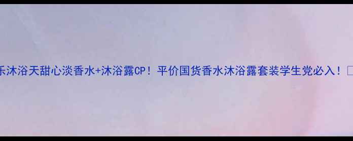 图片 快乐沐浴天甜心淡香水+沐浴露CP！平价国货香水沐浴露套装学生党必入！💐✨