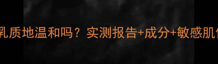 图片 思亲肤水乳质地温和吗？实测报告+成分+敏感肌使用指南2