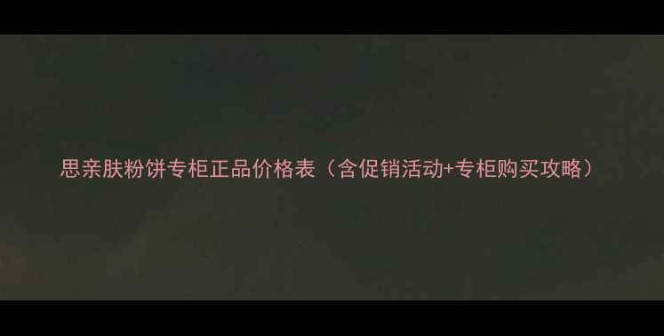 图片 思亲肤粉饼专柜正品价格表（含促销活动+专柜购买攻略）