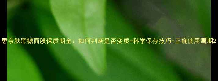 图片 思亲肤黑糖面膜保质期全：如何判断是否变质+科学保存技巧+正确使用周期2