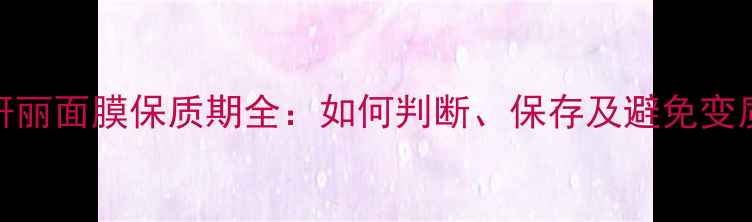 图片 思妍丽面膜保质期全：如何判断、保存及避免变质？