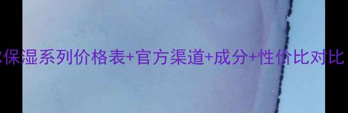 图片 怡丽丝尔保湿系列价格表+官方渠道+成分+性价比对比（最新）