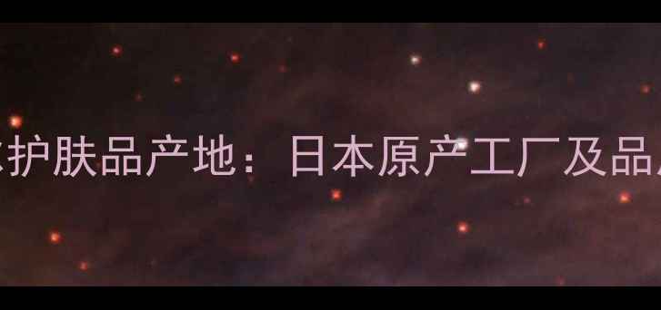 图片 怡丽丝尔护肤品产地：日本原产工厂及品质保障全
