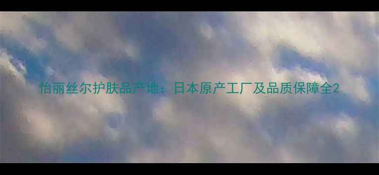 图片 怡丽丝尔护肤品产地：日本原产工厂及品质保障全2
