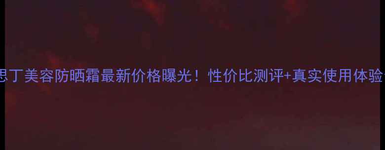 图片 怡思丁美容防晒霜最新价格曝光！性价比测评+真实使用体验全2