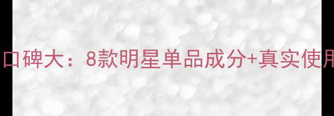 图片 怡美园护肤品口碑大：8款明星单品成分+真实使用体验全公开1
