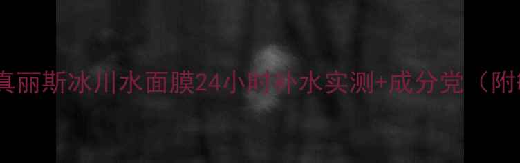 图片 急救水光肌！真丽斯冰川水面膜24小时补水实测+成分党（附敏感肌实测）1