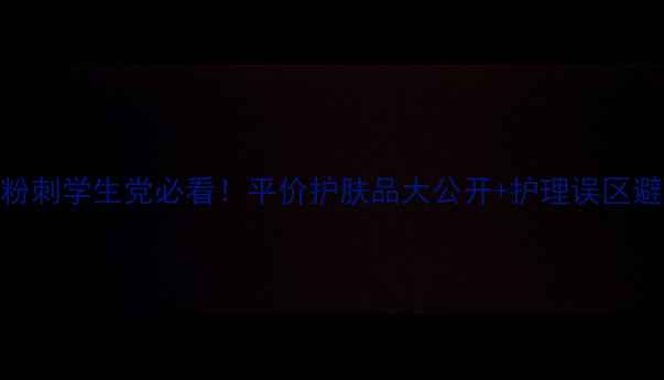 图片 急救消粉刺学生党必看！平价护肤品大公开+护理误区避雷指南