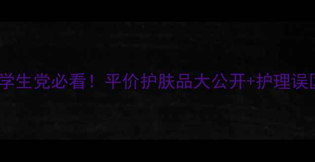 图片 急救消粉刺学生党必看！平价护肤品大公开+护理误区避雷指南1