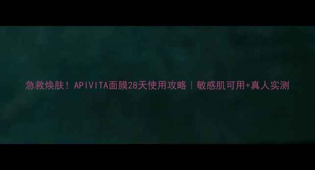图片 急救焕肤！APIVITA面膜28天使用攻略｜敏感肌可用+真人实测