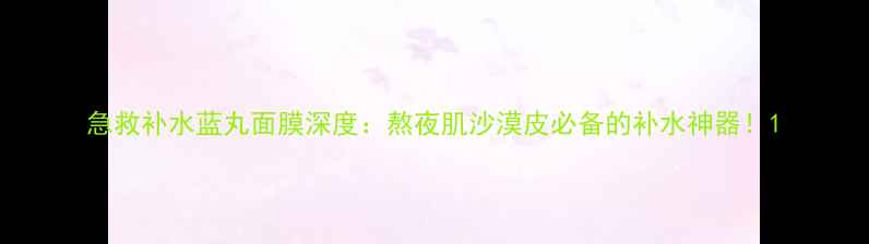 图片 急救补水蓝丸面膜深度：熬夜肌沙漠皮必备的补水神器！1
