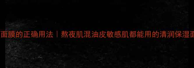 图片 急救补水面膜的正确用法｜熬夜肌混油皮敏感肌都能用的清润保湿面膜教程2