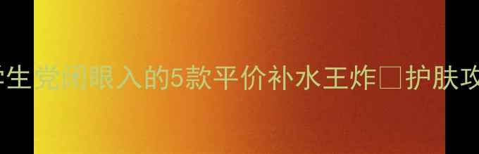 图片 急救补水｜油皮亲妈！学生党闭眼入的5款平价补水王炸💦护肤攻略学生党必备油皮救星1