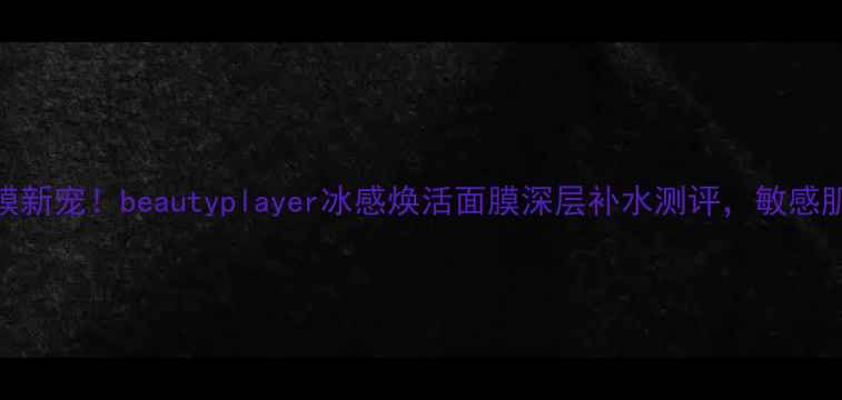 图片 急救面膜新宠！beautyplayer冰感焕活面膜深层补水测评，敏感肌也能用