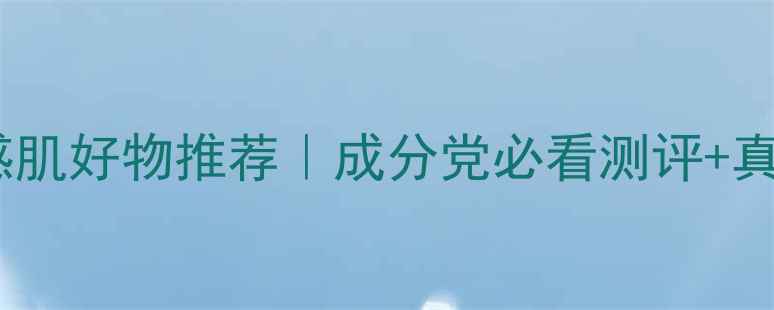图片 悠妮护肤品敏感肌好物推荐｜成分党必看测评+真实使用感受！1