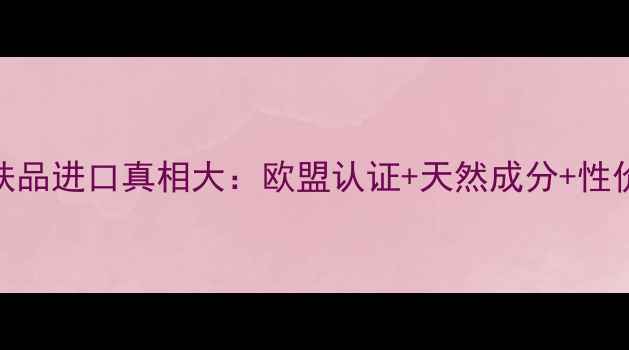 图片 悠莱护肤品进口真相大：欧盟认证+天然成分+性价比对比