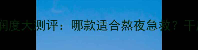 图片 悠莱睡眠面膜滋润度大测评：哪款适合熬夜急救？干皮油皮怎么选？2