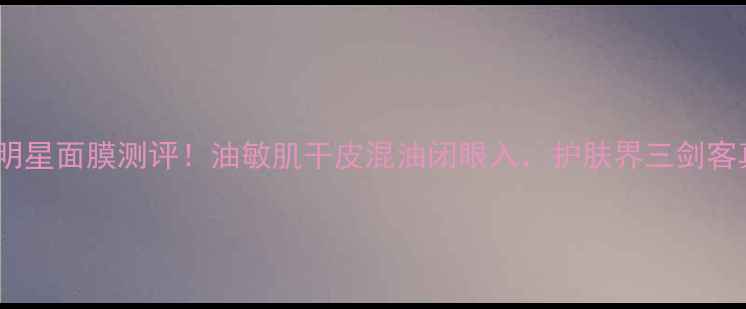 图片 悦木之源三大明星面膜测评！油敏肌干皮混油闭眼入，护肤界三剑客真实体验分享1