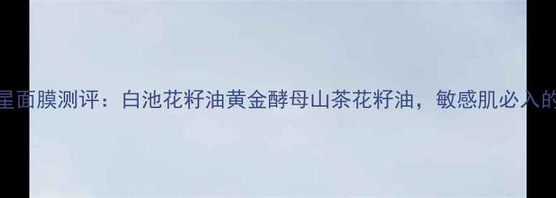 图片 悦木之源三大明星面膜测评：白池花籽油黄金酵母山茶花籽油，敏感肌必入的修复保湿全攻略