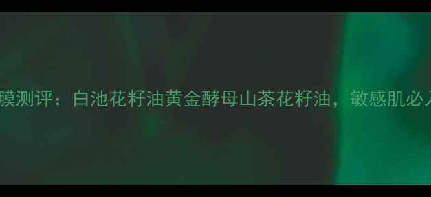 图片 悦木之源三大明星面膜测评：白池花籽油黄金酵母山茶花籽油，敏感肌必入的修复保湿全攻略1