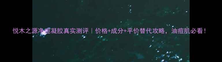 图片 悦木之源净痘凝胶真实测评｜价格+成分+平价替代攻略，油痘肌必看！