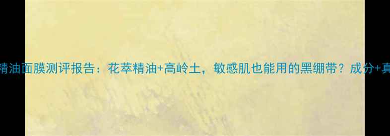 图片 悦木之源花萃精油面膜测评报告：花萃精油+高岭土，敏感肌也能用的黑绷带？成分+真人实测全公开