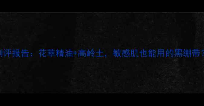 图片 悦木之源花萃精油面膜测评报告：花萃精油+高岭土，敏感肌也能用的黑绷带？成分+真人实测全公开2