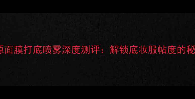 图片 悦木之源面膜打底喷雾深度测评：解锁底妆服帖度的秘密武器1