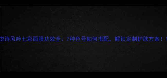 图片 悦诗风吟七彩面膜功效全：7种色号如何搭配，解锁定制护肤方案！1