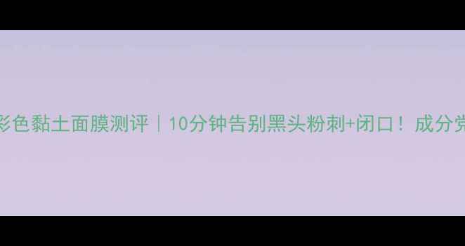 图片 悦诗风吟急救焕肤彩色黏土面膜测评｜10分钟告别黑头粉刺+闭口！成分党必看温和清洁攻略