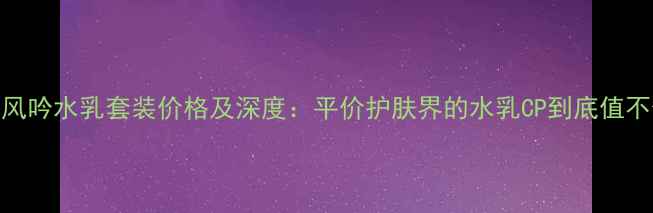 图片 悦诗风吟水乳套装价格及深度：平价护肤界的水乳CP到底值不值？
