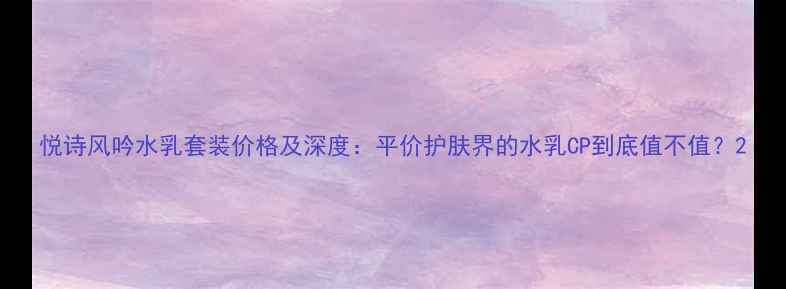 图片 悦诗风吟水乳套装价格及深度：平价护肤界的水乳CP到底值不值？2