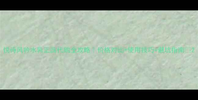 图片 悦诗风吟水乳正品代购全攻略｜价格对比+使用技巧+避坑指南💰2