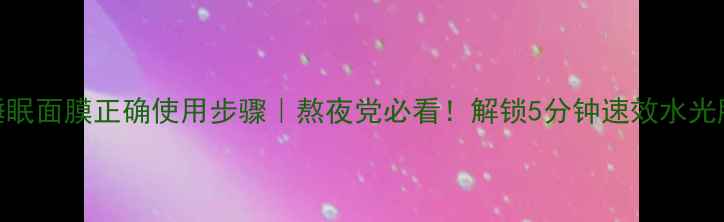 图片 悦诗风吟睡眠面膜正确使用步骤｜熬夜党必看！解锁5分钟速效水光肌养成术💤