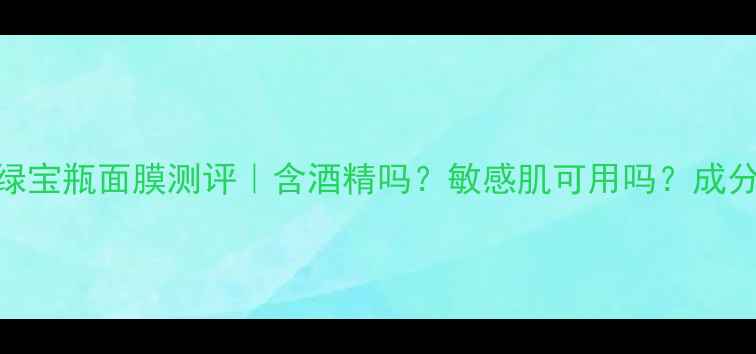 图片 悦诗风吟绿宝瓶面膜测评｜含酒精吗？敏感肌可用吗？成分+实测全2