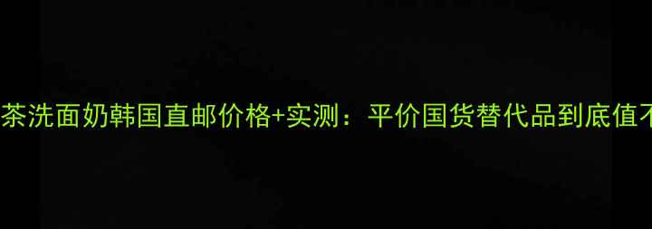 图片 悦诗风吟绿茶洗面奶韩国直邮价格+实测：平价国货替代品到底值不值得囤货2