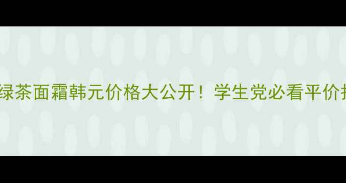图片 悦诗风吟绿茶面霜韩元价格大公开！学生党必看平价护肤攻略1